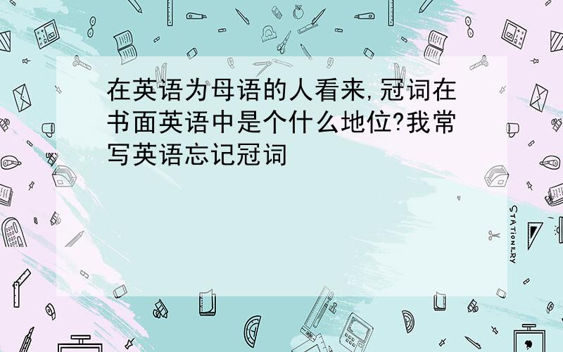 在英语为母语的人看来,冠词在书面英语中是个什么地位?我常写英语忘记冠词