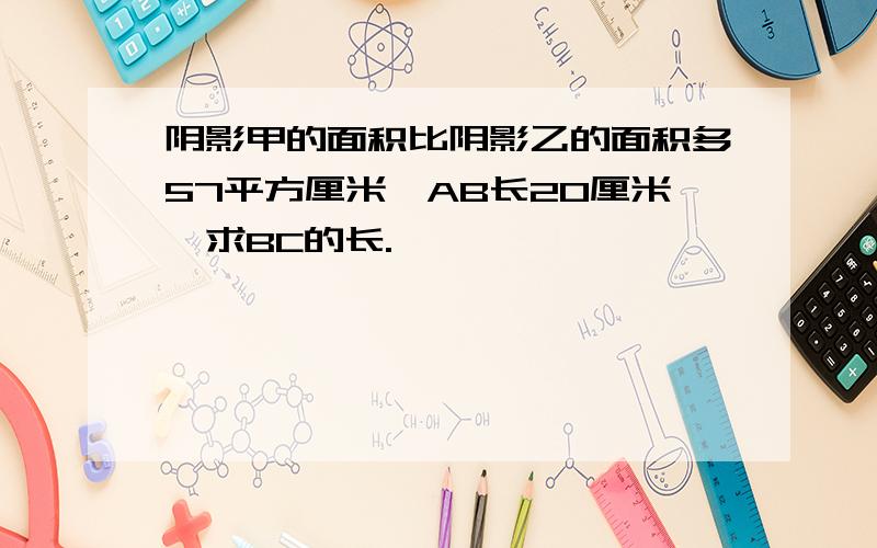 阴影甲的面积比阴影乙的面积多57平方厘米,AB长20厘米,求BC的长.