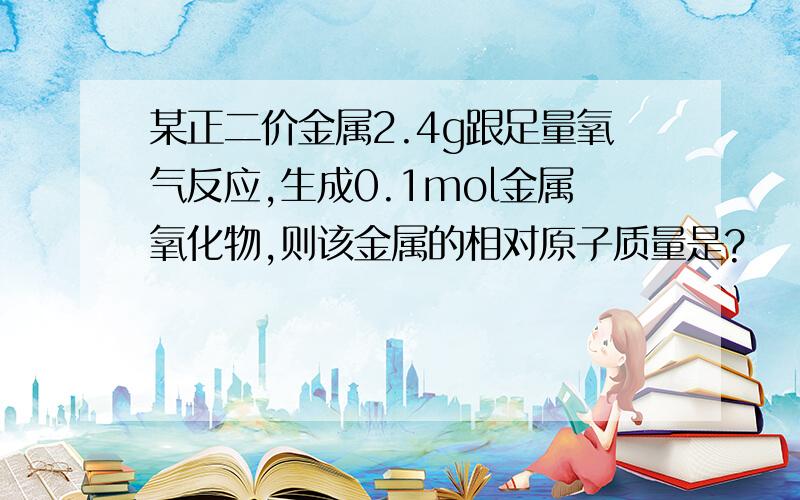 某正二价金属2.4g跟足量氧气反应,生成0.1mol金属氧化物,则该金属的相对原子质量是?