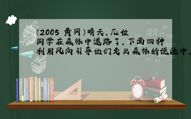 （2005•黄冈）晴天，几位同学在森林中迷路了，下面四种利用风向引导他们走出森林的说法中，正确的是（图中虚线为空气流动形