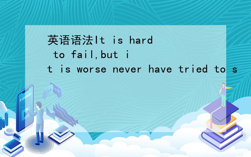 英语语法It is hard to fail,but it is worse never have tried to s