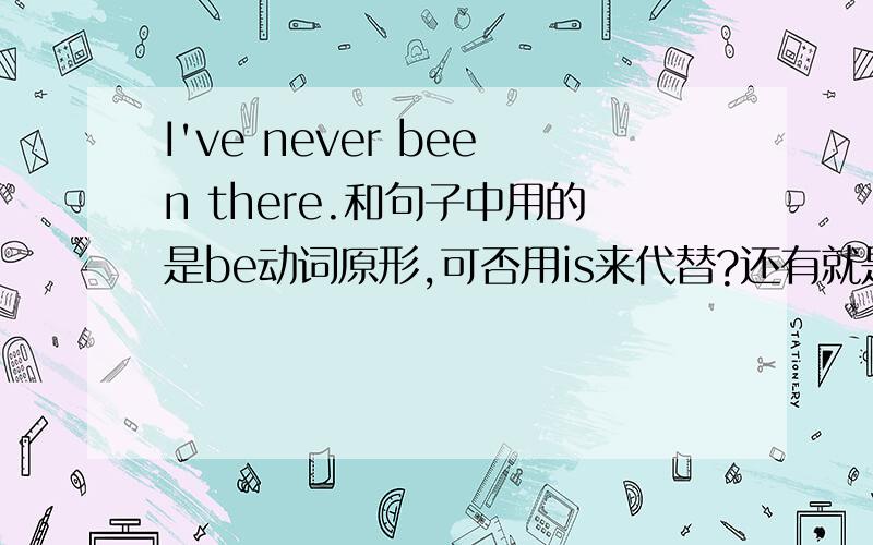 I've never been there.和句子中用的是be动词原形,可否用is来代替?还有就是在句中什么时候用be