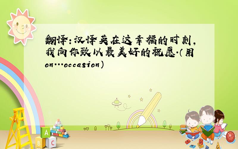 翻译：汉译英在这幸福的时刻,我向你致以最美好的祝愿.（用on...occasion）