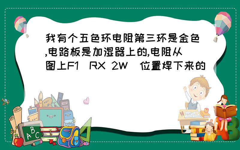 我有个五色环电阻第三环是金色,电路板是加湿器上的,电阻从图上F1（RX 2W）位置焊下来的