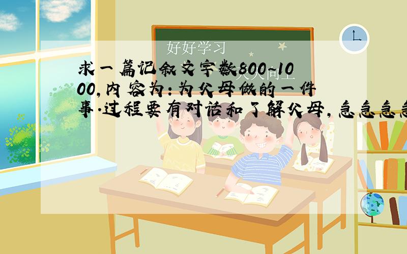 求一篇记叙文字数800~1000,内容为：为父母做的一件事.过程要有对话和了解父母,急急急急急急