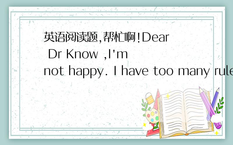 英语阅读题,帮忙啊!Dear Dr Know ,I'm not happy. I have too many rules