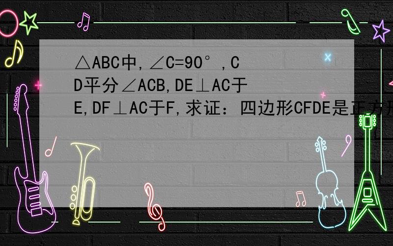 △ABC中,∠C=90°,CD平分∠ACB,DE⊥AC于E,DF⊥AC于F,求证：四边形CFDE是正方形、