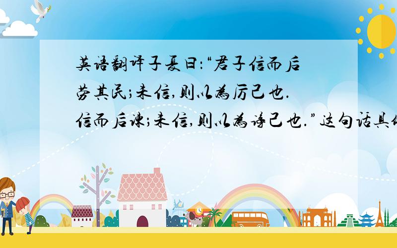 英语翻译子夏曰：“君子信而后劳其民；未信,则以为厉己也.信而后谏；未信,则以为谤己也.”这句话具体怎么翻译呢?..