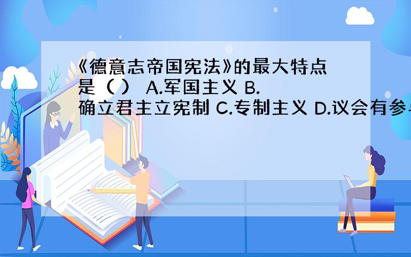 《德意志帝国宪法》的最大特点是（ ） A.军国主义 B.确立君主立宪制 C.专制主义 D.议会有参与制定法律权力