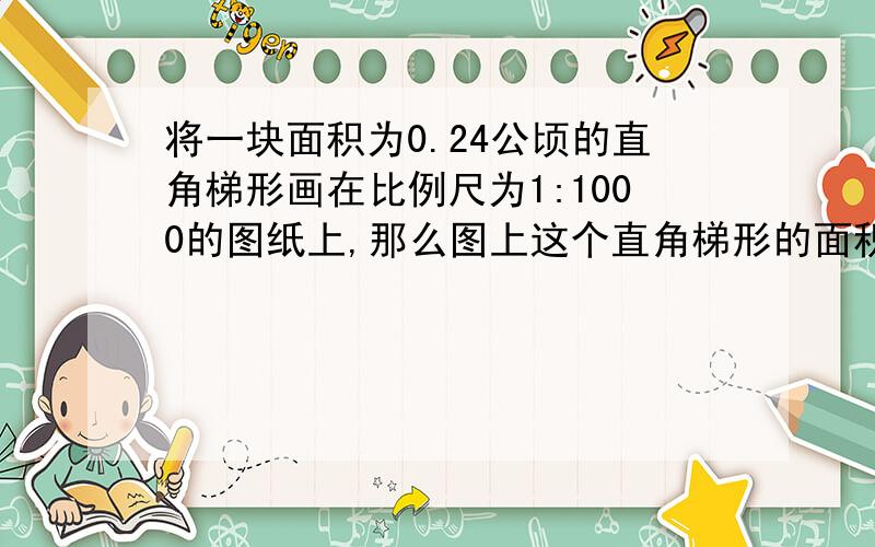 将一块面积为0.24公顷的直角梯形画在比例尺为1:1000的图纸上,那么图上这个直角梯形的面积为多少平方厘米