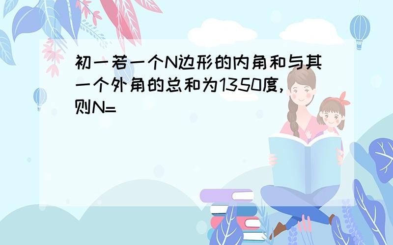 初一若一个N边形的内角和与其一个外角的总和为1350度,则N=