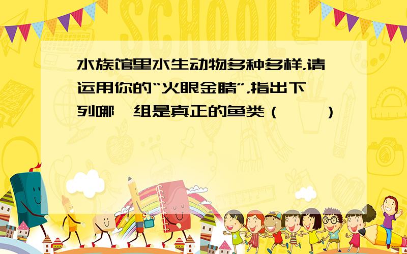 水族馆里水生动物多种多样，请运用你的“火眼金睛”，指出下列哪一组是真正的鱼类（　　）