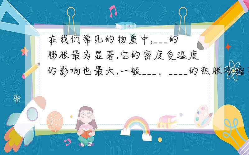 在我们常见的物质中,___的膨胀最为显著,它的密度受温度的影响也最大,一般___、____的热胀冷缩不太明显