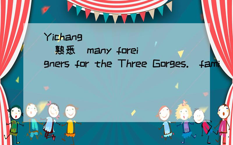 Yichang ______(熟悉）many foreigners for the Three Gorges.(fami