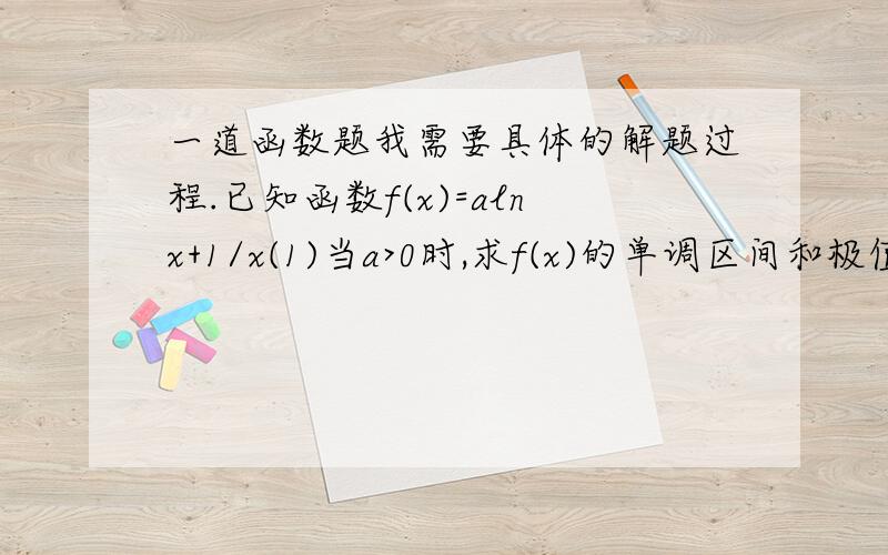 一道函数题我需要具体的解题过程.已知函数f(x)=alnx+1/x(1)当a>0时,求f(x)的单调区间和极值(2)a>