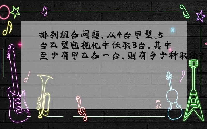 排列组合问题,从4台甲型、5台乙型电视机中任取3台,其中至少有甲乙各一台,则有多少种取法?