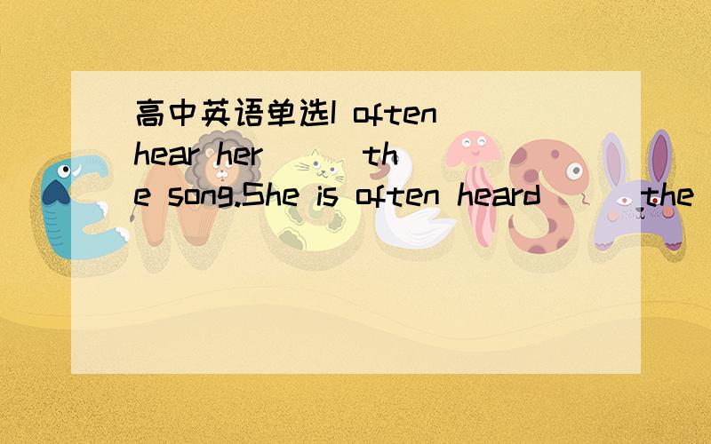 高中英语单选I often hear her () the song.She is often heard () the