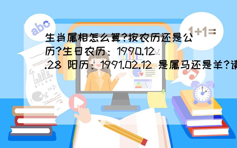 生肖属相怎么算?按农历还是公历?生日农历：1990.12.28 阳历：1991.02.12 是属马还是羊?请说明原因,谢