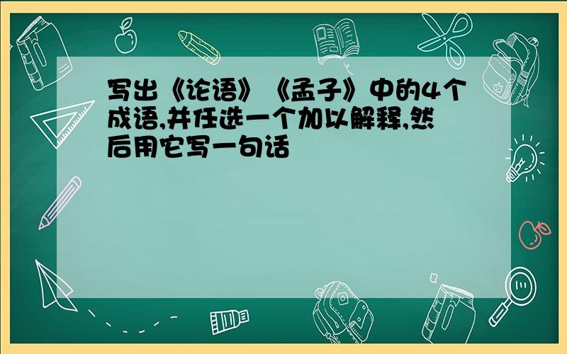 写出《论语》《孟子》中的4个成语,并任选一个加以解释,然后用它写一句话