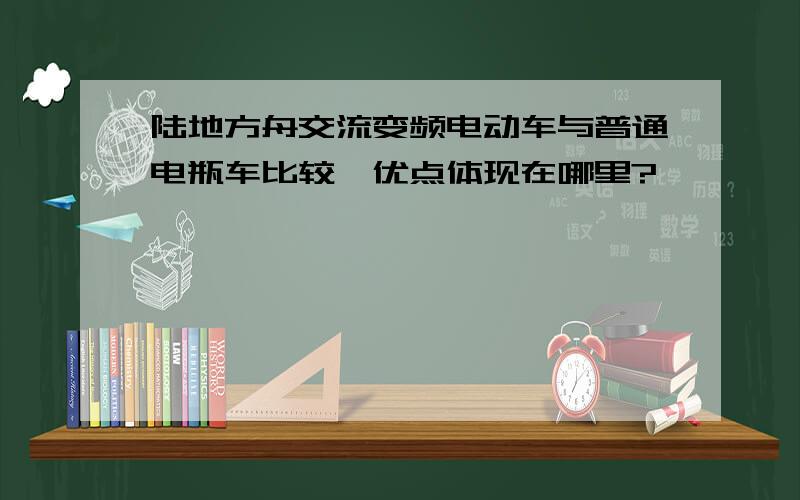 陆地方舟交流变频电动车与普通电瓶车比较,优点体现在哪里?