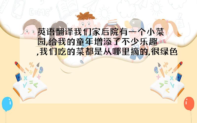 英语翻译我们家后院有一个小菜园,给我的童年增添了不少乐趣,我们吃的菜都是从哪里摘的,很绿色