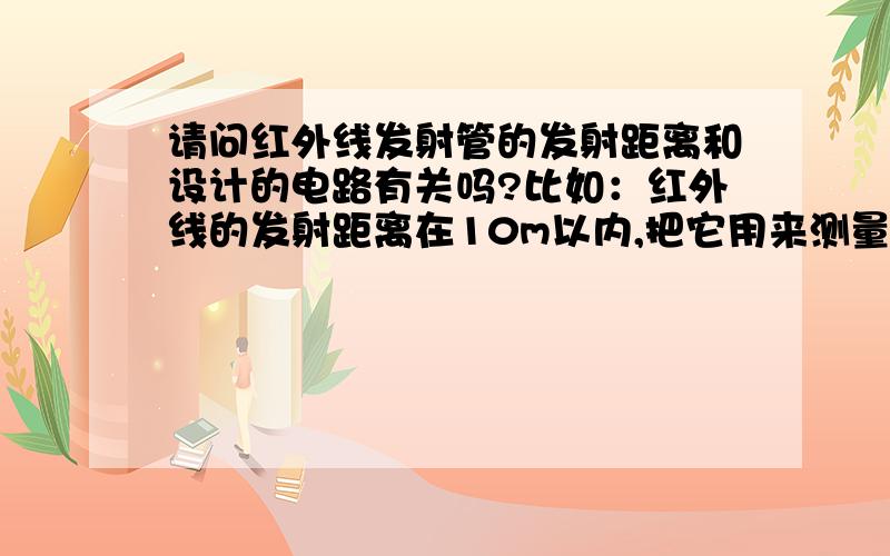 请问红外线发射管的发射距离和设计的电路有关吗?比如：红外线的发射距离在10m以内,把它用来测量1m以内的