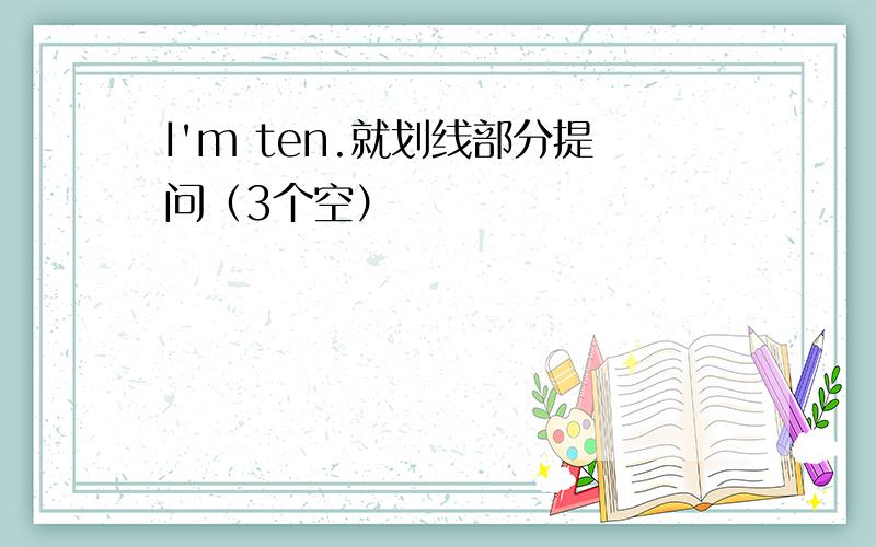 I'm ten.就划线部分提问（3个空）