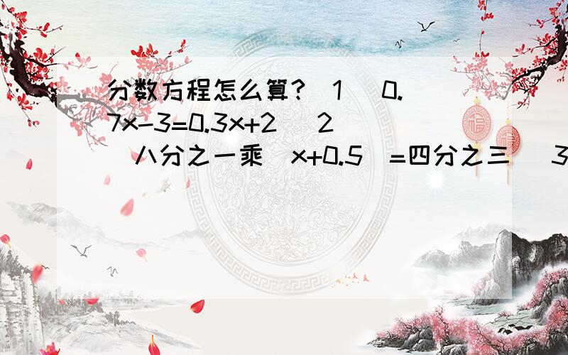 分数方程怎么算?(1) 0.7x-3=0.3x+2 (2)八分之一乘（x+0.5）=四分之三 （3）3乘（0.6+x)=