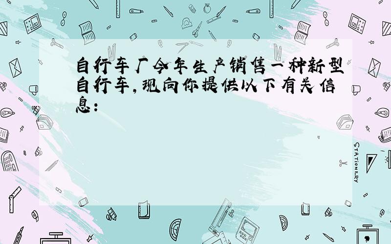 自行车厂今年生产销售一种新型自行车，现向你提供以下有关信息：