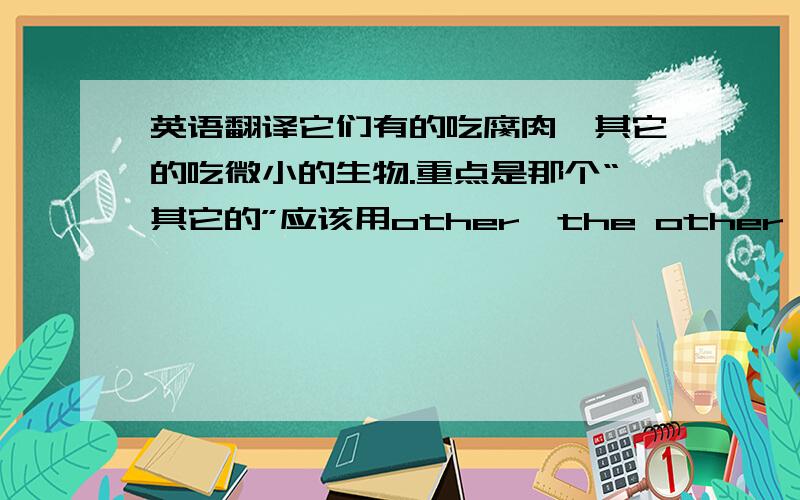 英语翻译它们有的吃腐肉,其它的吃微小的生物.重点是那个“其它的”应该用other,the other,another,o