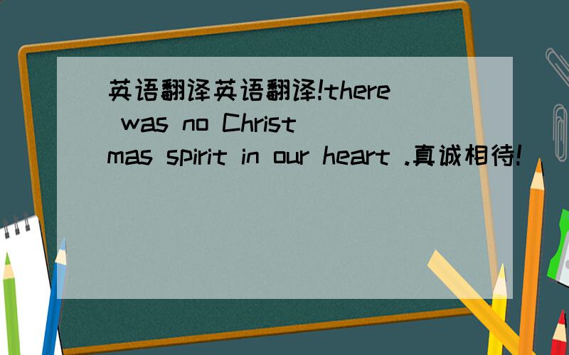 英语翻译英语翻译!there was no Christmas spirit in our heart .真诚相待!