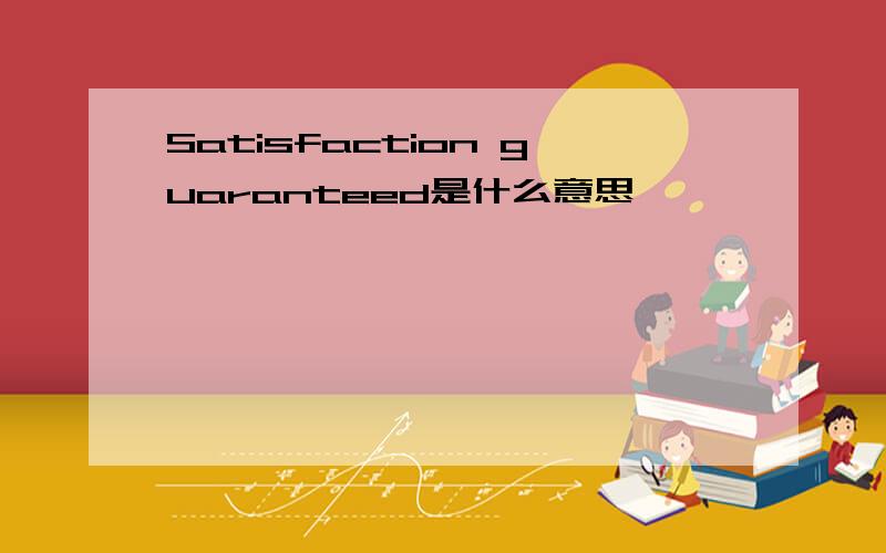 Satisfaction guaranteed是什么意思