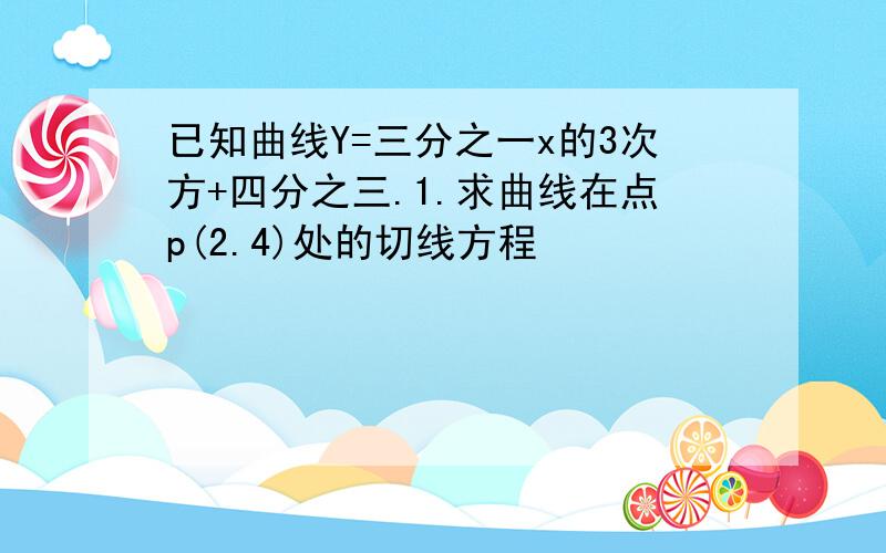 已知曲线Y=三分之一x的3次方+四分之三.1.求曲线在点p(2.4)处的切线方程