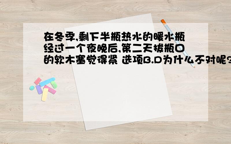 在冬季,剩下半瓶热水的暖水瓶经过一个夜晚后,第二天拔瓶口的软木塞觉得紧 选项B.D为什么不对呢?