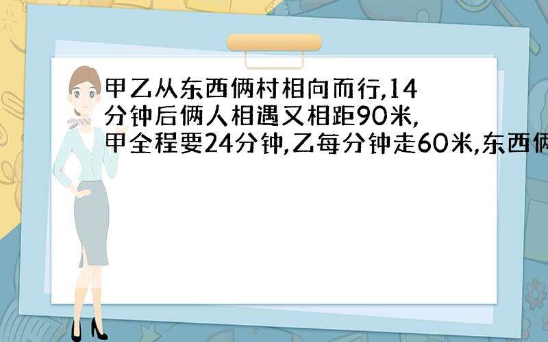 甲乙从东西俩村相向而行,14分钟后俩人相遇又相距90米,甲全程要24分钟,乙每分钟走60米,东西俩村相距多少米