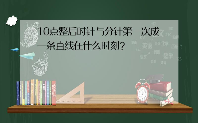 10点整后时针与分针第一次成一条直线在什么时刻?