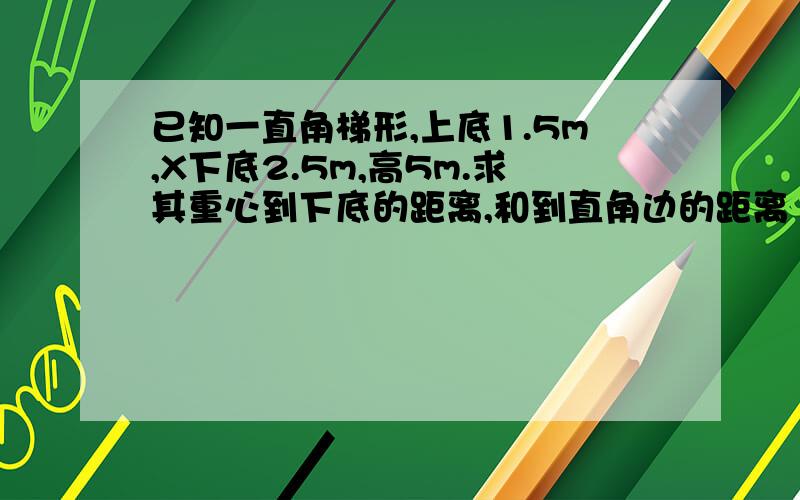 已知一直角梯形,上底1.5m,X下底2.5m,高5m.求其重心到下底的距离,和到直角边的距离