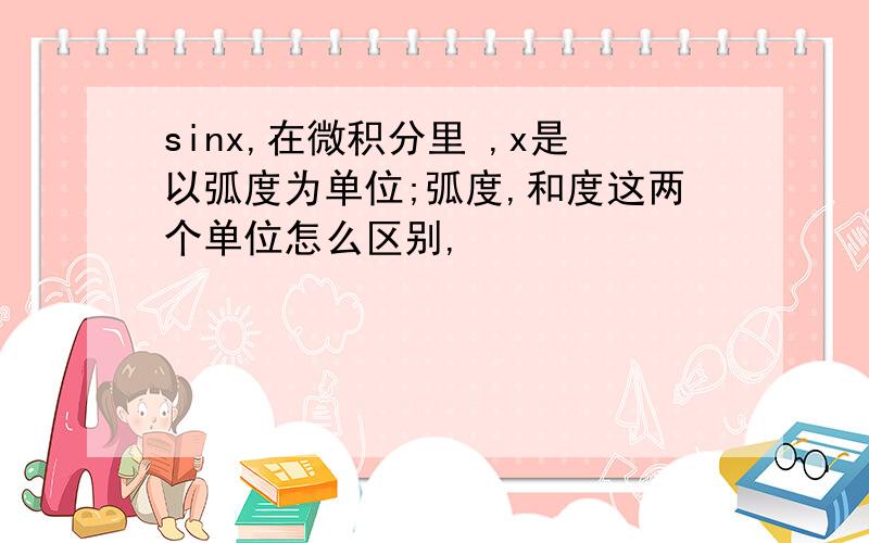 sinx,在微积分里 ,x是以弧度为单位;弧度,和度这两个单位怎么区别,