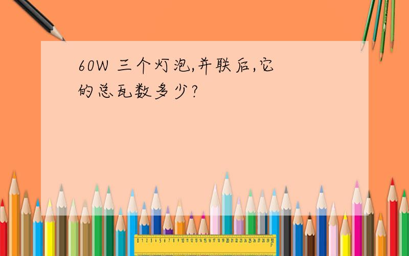 60W 三个灯泡,并联后,它的总瓦数多少?