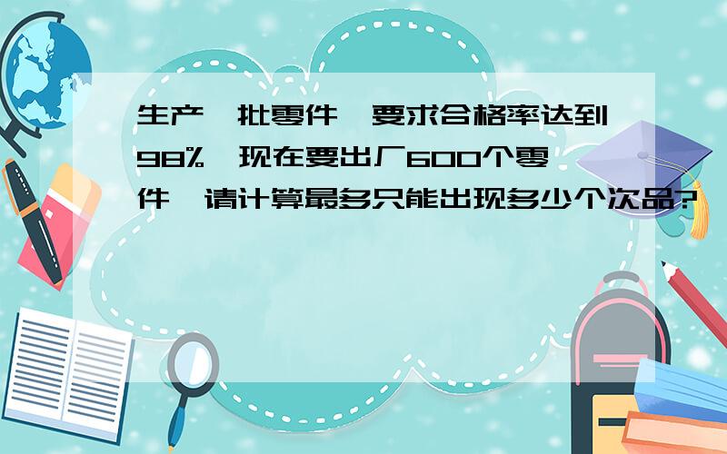 生产一批零件,要求合格率达到98%,现在要出厂600个零件,请计算最多只能出现多少个次品?