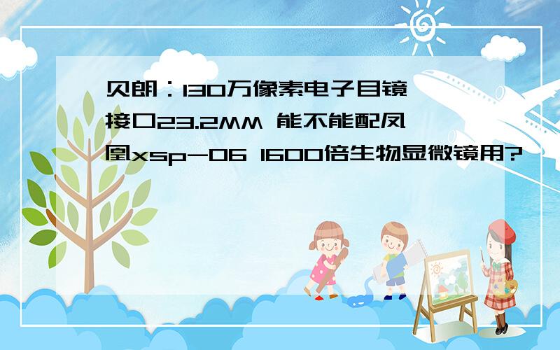 贝朗：130万像素电子目镜,接口23.2MM 能不能配凤凰xsp-06 1600倍生物显微镜用?