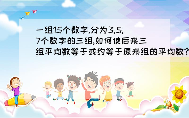 一组15个数字,分为3,5,7个数字的三组,如何使后来三组平均数等于或约等于原来组的平均数?