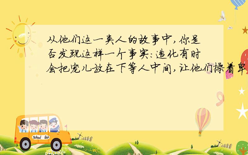 从他们这一类人的故事中,你是否发现这样一个事实:造化有时会把宠儿放在下等人中间,让他们操着卑贱的职业,使他们远离金钱,权