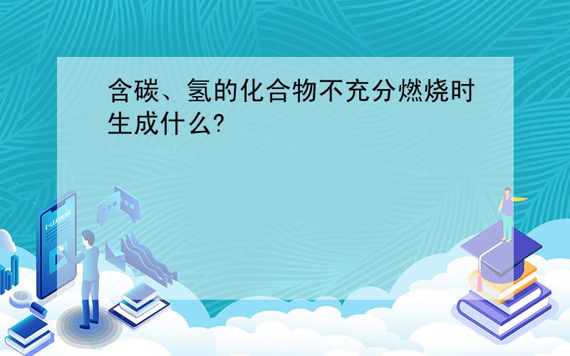 含碳、氢的化合物不充分燃烧时生成什么?