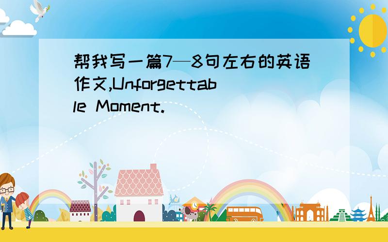 帮我写一篇7—8句左右的英语作文,Unforgettable Moment.