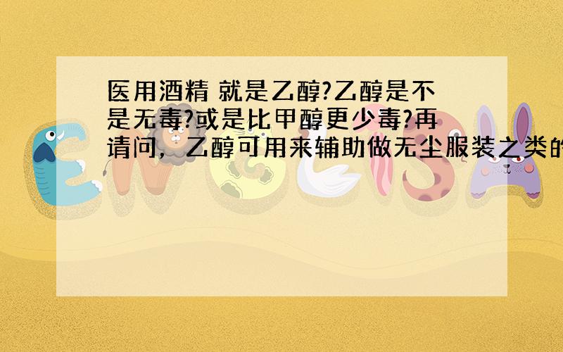 医用酒精 就是乙醇?乙醇是不是无毒?或是比甲醇更少毒?再请问，乙醇可用来辅助做无尘服装之类的产品吧？