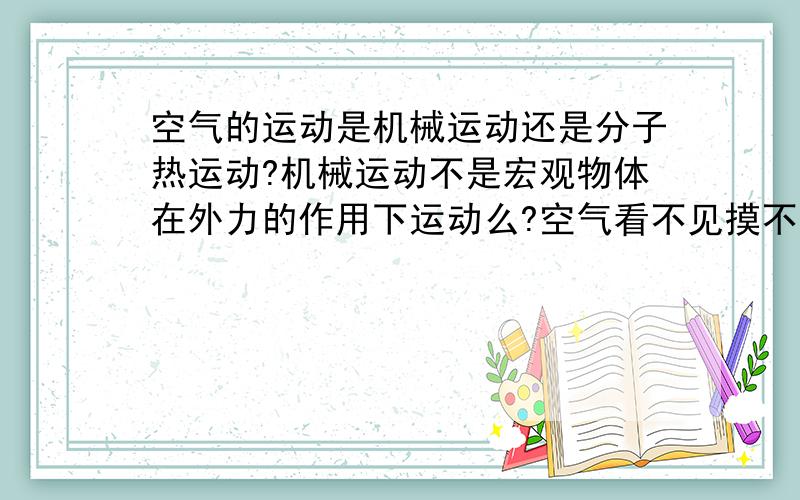 空气的运动是机械运动还是分子热运动?机械运动不是宏观物体在外力的作用下运动么?空气看不见摸不着怎么课本说是机械运动?