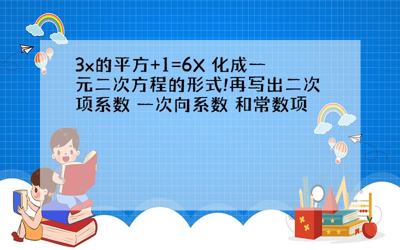 3x的平方+1=6X 化成一元二次方程的形式!再写出二次项系数 一次向系数 和常数项