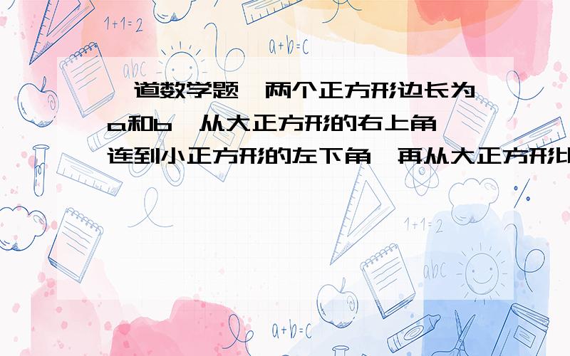 一道数学题,两个正方形边长为a和b,从大正方形的右上角,连到小正方形的左下角,再从大正方形比小正方形高