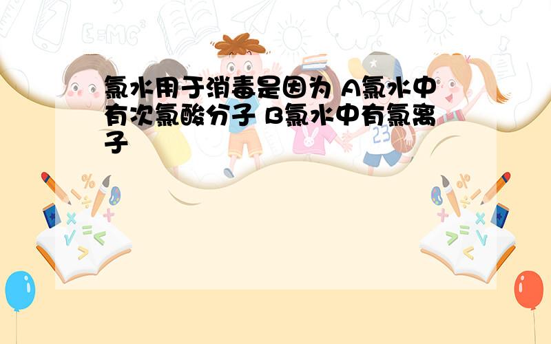 氯水用于消毒是因为 A氯水中有次氯酸分子 B氯水中有氯离子